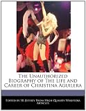 The Unauthorized Biography of the Life and Career of Christina Aguilera