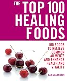 The Top 100 Healing Foods: 100 Foods to Relieve Common Ailments and Enhance Health and Vitality