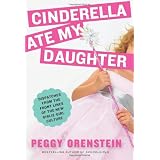 Cinderella Ate My Daughter: Dispatches from the Front Lines of the New Girlie-Girl Culture ~ Peggy Orenstein