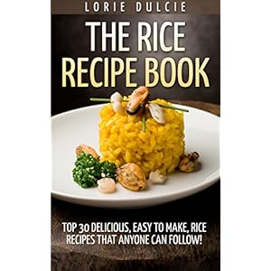 The Rice Recipe Book: Top 30 Delicious, Easy to Make, Rice Recipes That Anyone Can Follow!
