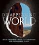 Disappearing World: 101 of the Earth's Most Extraordinary and Endangered Places