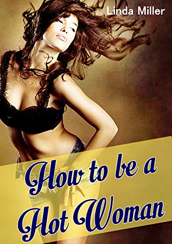 How to be a Hot Woman: Uncover the Secrets of Love, 101 Ultimate Advices for Women to be an Hot Woman Soon, Letting the Men Fall in Love With You Automatically