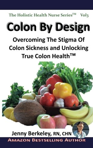 Colon By Design: Overcoming The Stigma Of Colon Sickness And Unlocking True Colon Health(TM) (The Holistic Health Nurse Series) (Volume 3)