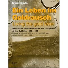 Ein Leben im Goldrausch. Living the gold fever: Biographie, Briefe und Bilder des Goldgr�bers Arthur Fr�hlich 1862-1932. Biography, Letters and Pictures of the Gold-Digger Arthur Froelich 1862-1932