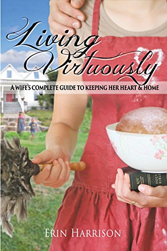 Living Virtuously: A Wife's Complete Guide to Keeping Her Heart & Home