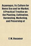 Asparagus, Its Culture for Home Use and for Market; A Practical Treatise on the Planting, Cultivation, Harvesting, Marketing, and Preserving of-