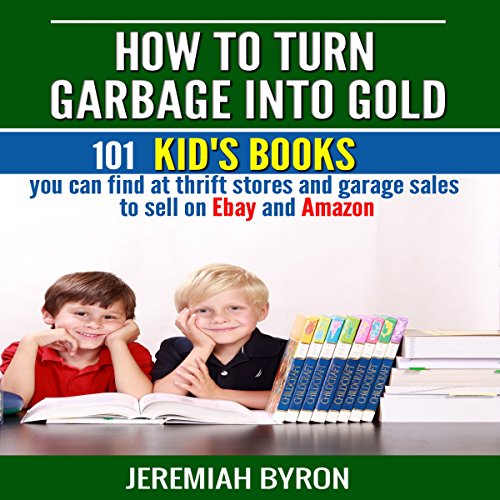 How to Turn Garbage into Gold: 101 Kid's Books You Can Find at Thrift Stores and Garage Sales to Sell on Ebay and Amazon