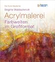 Die Kunst-Akademie: Acrylmalerei. Farbwelten im Gro&szlig;format.