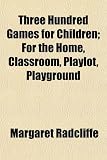 Three Hundred Games for Children; For the Home, Classroom, Playlot, Playground