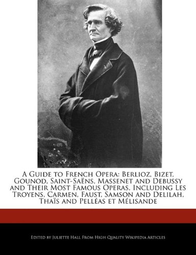A Guide to French Opera: Berlioz, Bizet, Gounod, Saint-Saëns, Massenet and Debussy and Their Most Famous Operas, Including Les Troyens, Carmen, Faust, ... and Delilah, Thaïs and Pelléas et Mélisande