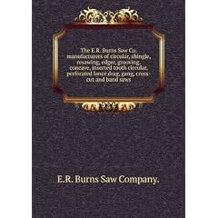The E.R. Burns Saw Co. manufacturers of circular, shingle, resawing, edger, grooving, concave, inserted tooth circular, perforated lance drag, gang, cross-cut and band saws