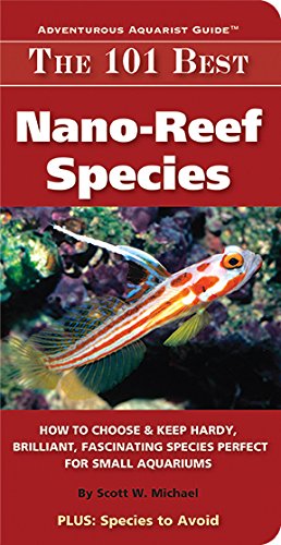The 101 Best Nano-Reef Species: How to Choose & Keep Hardy, Brilliant, Fascinating Species Perfect for Small Aquariums (Adventurous Aquarist GuideTM)