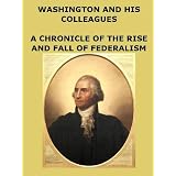 Washington and His Colleagues: A Chronicle Of the Rise and Fall of Federalism [Annotated]