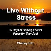 Live Without Stress: 30 Days of Finding Christ's Peace for Your Soul: How to Overcome Anxiety and Stress Through Christ's Transforming Power | [Shelley Hitz]