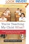 You're Teaching My Child What?: A Physician Exposes the Lies of Sex Ed and How They Harm Your Child