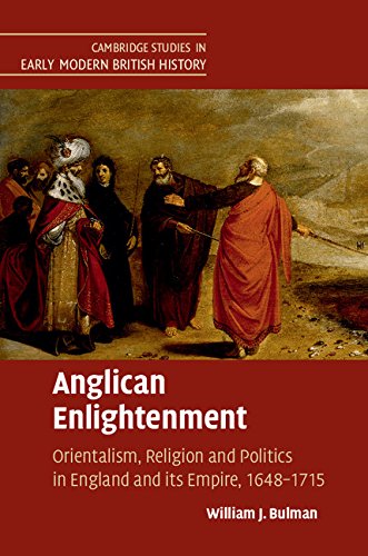 Anglican Enlightenment: Orientalism, Religion and Politics in England and its Empire, 1648-1715 (Cambridge Studies in Early Modern British History)