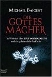 Die Gottes-Macher: Die Wahrheit &uuml;ber Jesus von Nazareth und das gehei: Die Wahrheit &uuml;ber JESUS VON NAZARETH und das geheime Erbe der Kirche - Michael Baigent