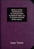 History of the transmission of ancient books to modern times or, A concise account of the means by which the genuineness and authenticity of ancient historical works are ascertained: with an estimate of the comparative value of the evidence usually adduce. 3