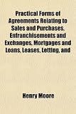 Practical Forms Of Agreements Relating To Sales And Purchases Enfranchisements And Exchanges Mortgages And Loans Leases Letting And