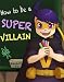 How To Be A Super Villain (A Beautifully Illustrated Children's Picture Book; Perfect Bedtime Story)
