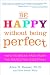 Be Happy Without Being Perfect: How to Break Free from the Perfection Deception by Alice Domar, Alice Lesch Kelly