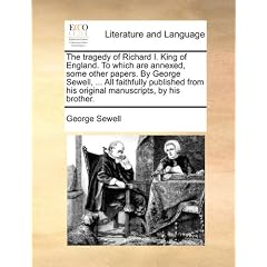 The Tragedy of Richard I. King of England. to Which Are Annexed, Some Other Papers. by George Sewell, ... All Faithfully Published from His Original M