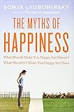 The Myths of Happiness: What Should Make You Happy, but Doesn't, What Shouldn't Make You Happy, but Does