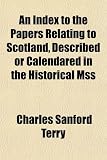 An Index to the Papers Relating to Scotland, Described or Calendared in the Historical Mss