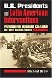 U.S. Presidents and Latin American Interventions: Pursuing Regime Change in the Cold War