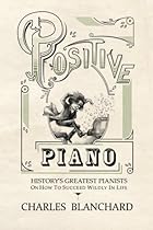Positive Piano: History's Greatest Pianists On How To Succeed Wildly In Life Positive Piano: History's Greatest Pianists On How To Succeed Wildly In Life
