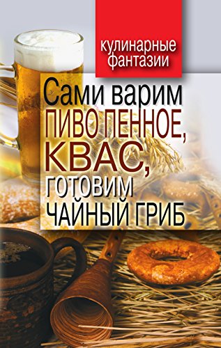 Сами варим пиво пенное, квас, готовим чайный гриб (Russian Edition)