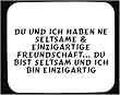 Mauspad mit Du und ich haben ne seltsame & einzigartige Freundschaft... Du bist seltsam und ich bin einzigartig Dekoration