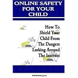 Online Safety For Your Child: Learn Internet Safety For Kids And Keep Your Children Safe On The Internet