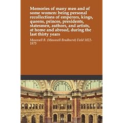 Memories of many men and of some women: being personal recollections of emperors, kings, queens, princes, presidents, statesmen, authors, and artists, at home and abroad, during the last thirty years