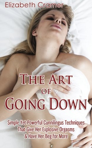 The Art of Going Down: Simple Yet Powerful Cunnilingus Techniques That Give Her Explosive Orgasms & Have Her Beg for More