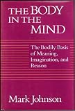 Body in the Mind : the bodily basis of meaning, imagination, and reason