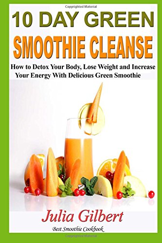 10 Day Green Smoothie Cleanse: Detox Your Body with 10 Day Green Smoothie Cleanse and Lose Weight with Low Carb Cookbook (smoothies, green smoothie ... smoothies , sugar detox) (Volume 1)