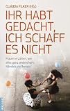Ihr habt gedacht, ich schaff es nicht: Frauen erz&auml;hlen, wie alles ganz anders kam - N&auml;mlich viel besser - Claudia Filker