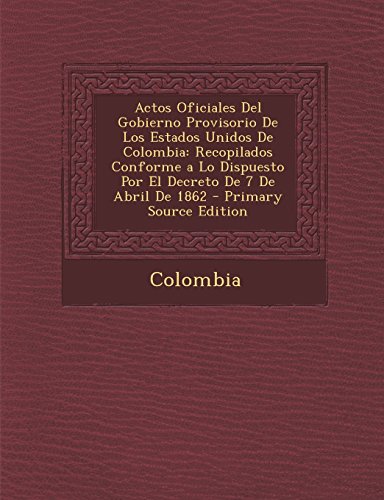 Actos Oficiales Del Gobierno Provisorio De Los Estados Unidos De Colombia: Recopilados Conforme a Lo Dispuesto Por El Decreto De 7 De Abril De 1862 - Primary Source Edition (Spanish Edition)