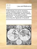A bill intituled, An act for annexing certain forfeited estates in Scotland to the Crown unalienably; and for making satisfaction to the lawful ... and improving the Highlands of Scotland