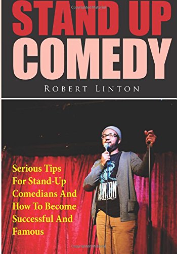 Stand Up Comedy: Serious Tips For Stand-Up Comedians And How To Become Successful And Famous