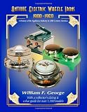 Antique Electric Waffle Irons 1900-1960: A History of the Appliance Industry in 20th Century America