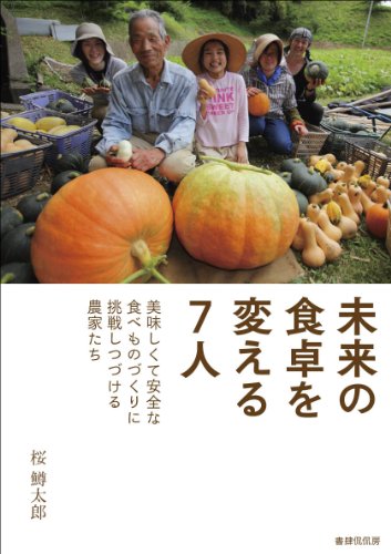 未来の食卓を変える7人 ―美味しくて安全な食べものづくりに挑戦しつづける農家たち