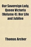 Our Sovereign Lady, Queen Victoria (Volume 4); Her Life and Jubilee