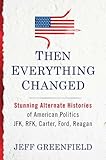 Then Everything Changed: Stunning Alternate Histories of American Politics: JFK, RFK, Carter, Ford, Reaga n