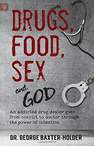 Drugs, Food, Sex and God: An addicted drug dealer goes from convict to doctor through the power of intention