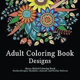 Adult Coloring Book Designs: Stress Relief Coloring Book: Garden Designs, Mandalas, Animals, and Paisley Patterns