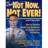 me change not now not ever how to dissolve hard core resistance to change in the workplace