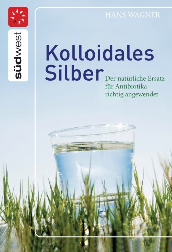 Kolloidales Silber: Der natürliche Ersatz für Antibiotika richtig angewendet (German Edition)