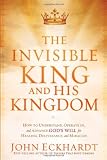The Invisible King and His Kingdom: How to understand, operate in, and advance God's will for healing, deliverance, and miracles